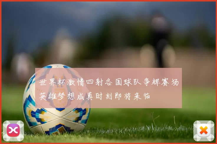 世界杯激情四射各国球队争辉赛场英雄梦想成真时刻即将来临