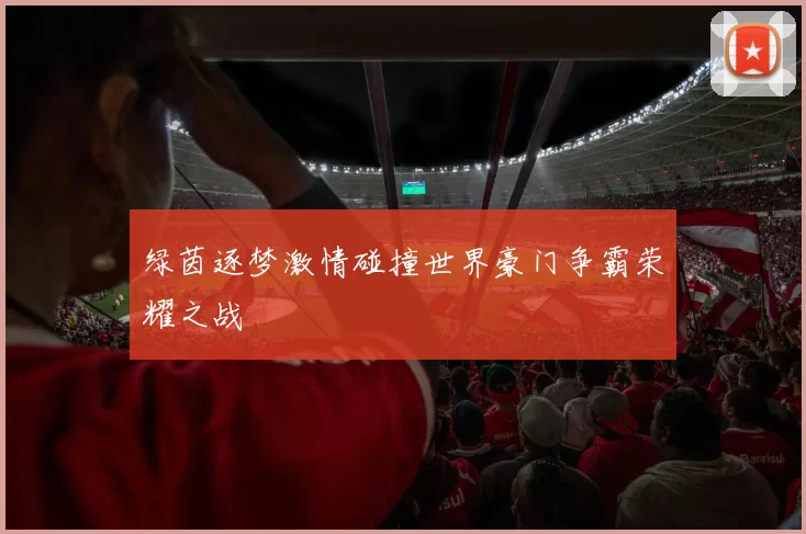 绿茵逐梦激情碰撞世界豪门争霸荣耀之战