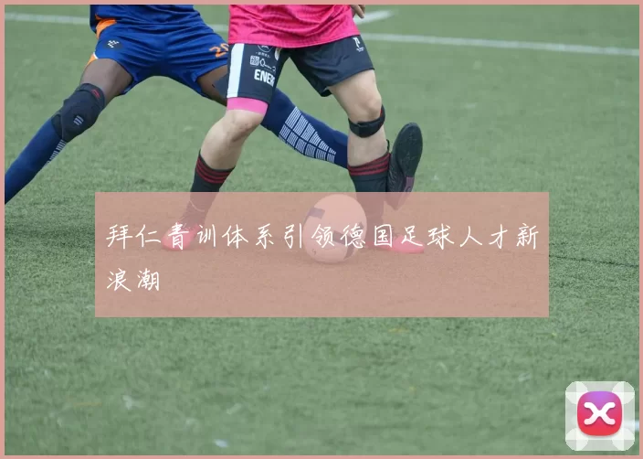 拜仁青训体系引领德国足球人才新浪潮