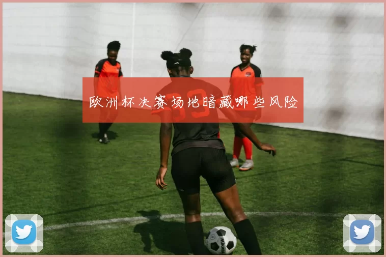 欧洲杯决赛场地暗藏哪些风险