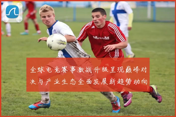 全球电竞赛事激战升级呈现巅峰对决与产业生态全面发展新趋势动向