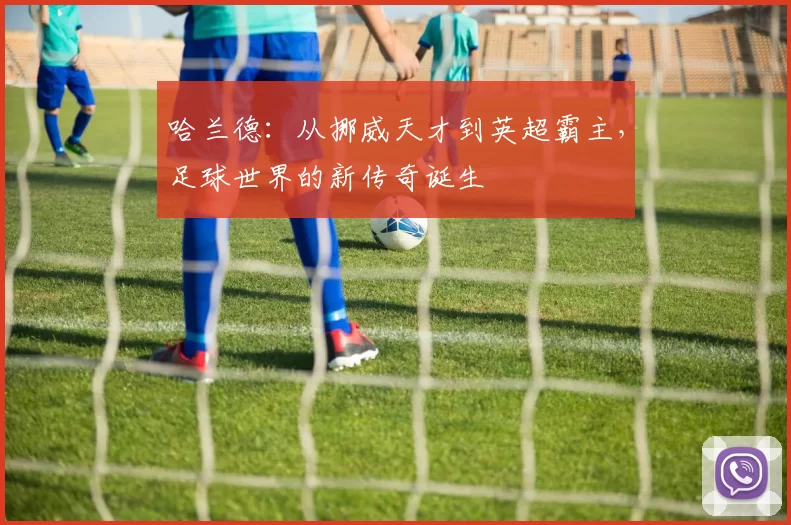 哈兰德：从挪威天才到英超霸主，足球世界的新传奇诞生