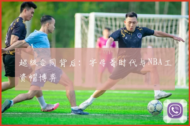 超级合同背后：字母哥时代与NBA工资帽博弈