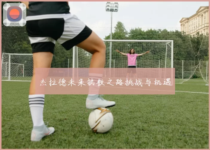杰拉德未来执教之路挑战与机遇