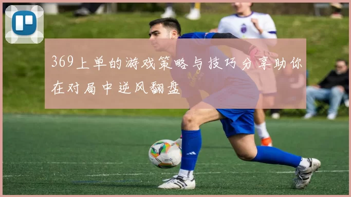 369上单的游戏策略与技巧分享助你在对局中逆风翻盘