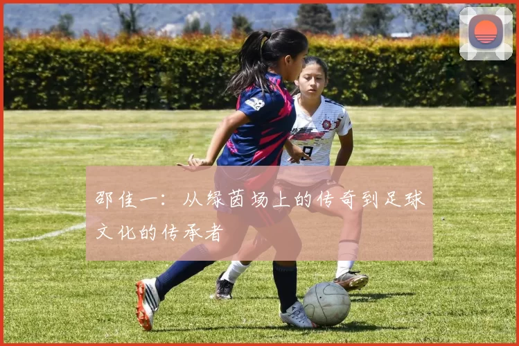 邵佳一：从绿茵场上的传奇到足球文化的传承者