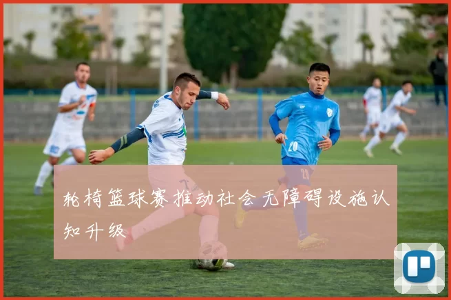 轮椅篮球赛推动社会无障碍设施认知升级