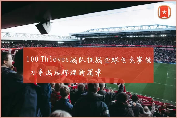 100 Thieves战队征战全球电竞赛场 力争成就辉煌新篇章