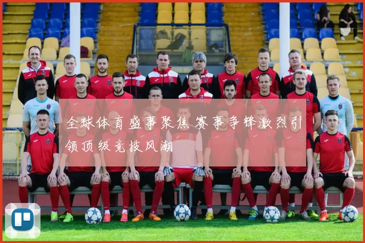 全球体育盛事聚焦 赛事争锋激烈引领顶级竞技风潮