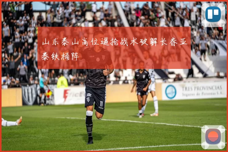 山东泰山高位逼抢战术破解长春亚泰铁桶阵