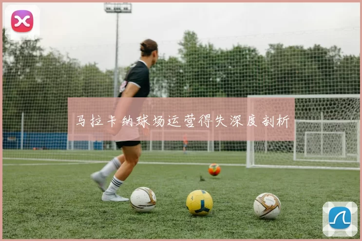 马拉卡纳球场运营得失深度剖析