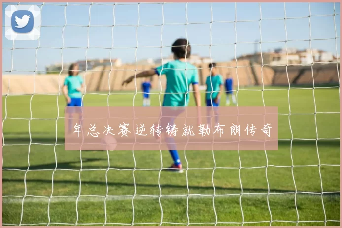 年总决赛逆转铸就勒布朗传奇