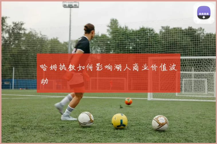 哈姆执教如何影响湖人商业价值波动