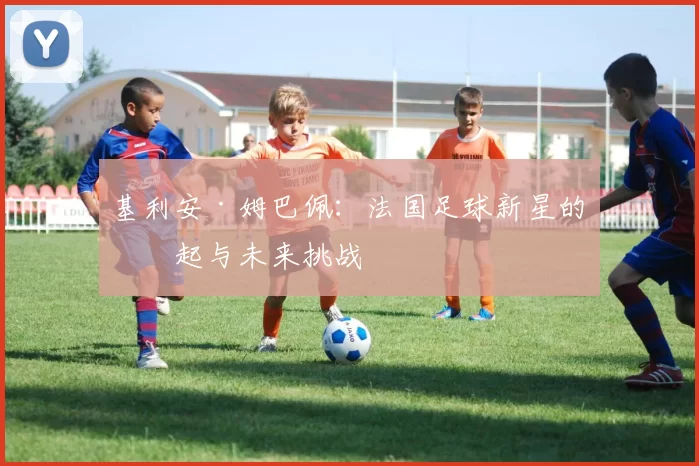 基利安·姆巴佩：法国足球新星的崛起与未来挑战