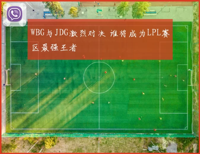 WBG与JDG激烈对决 谁将成为LPL赛区最强王者