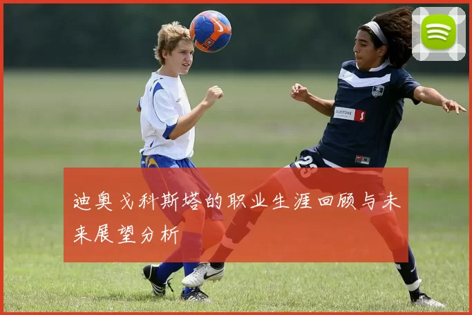 迪奥戈科斯塔的职业生涯回顾与未来展望分析