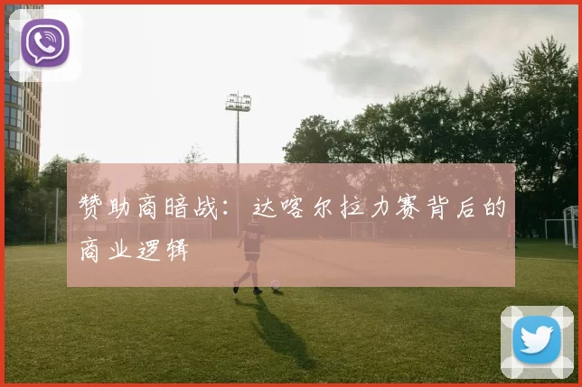 赞助商暗战：达喀尔拉力赛背后的商业逻辑