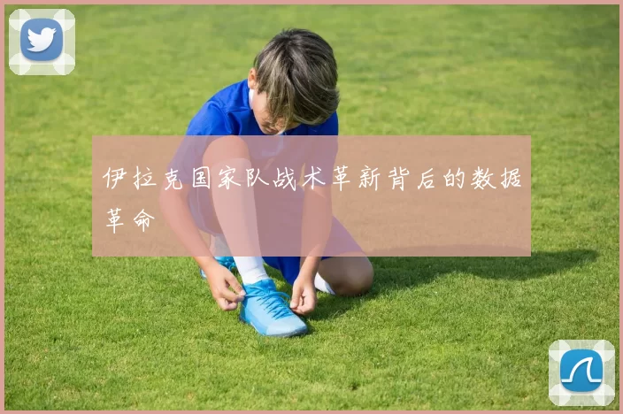 伊拉克国家队战术革新背后的数据革命