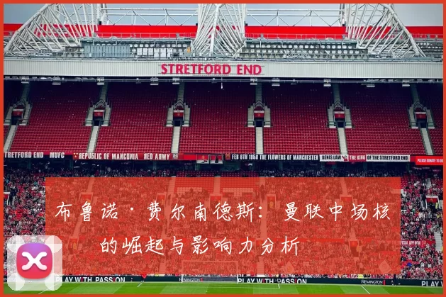 布鲁诺·费尔南德斯：曼联中场核心的崛起与影响力分析