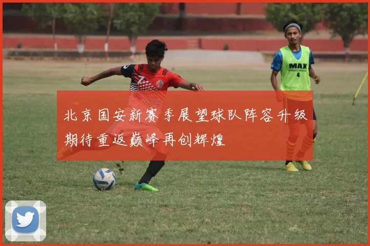 北京国安新赛季展望球队阵容升级期待重返巅峰再创辉煌