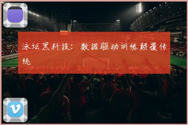 泳坛黑科技：数据驱动训练颠覆传统