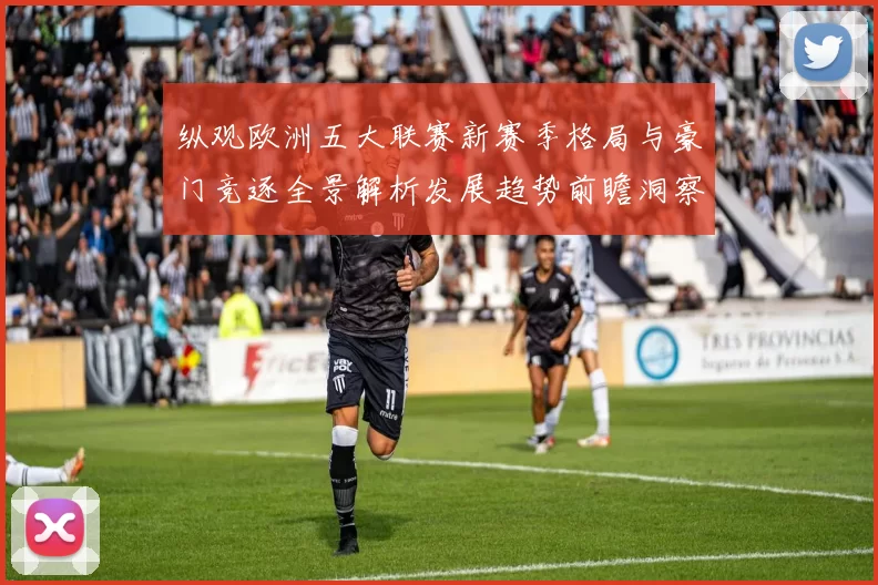 纵观欧洲五大联赛新赛季格局与豪门竞逐全景解析发展趋势前瞻洞察