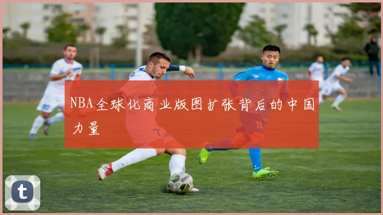 NBA全球化商业版图扩张背后的中国力量