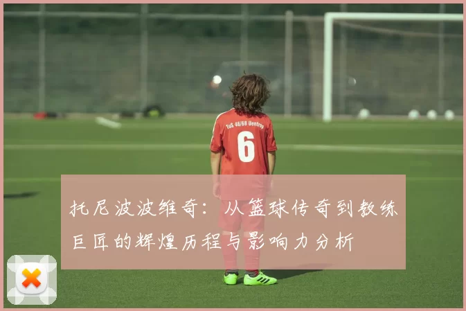 托尼波波维奇：从篮球传奇到教练巨匠的辉煌历程与影响力分析