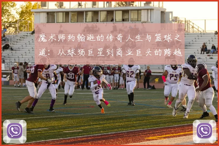 魔术师约翰逊的传奇人生与篮球之道：从球场巨星到商业巨头的跨越