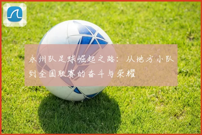 永州队足球崛起之路：从地方小队到全国联赛的奋斗与荣耀