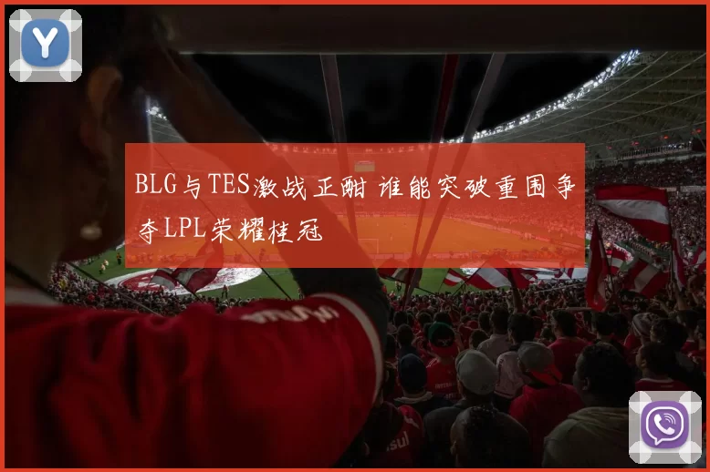 BLG与TES激战正酣 谁能突破重围争夺LPL荣耀桂冠