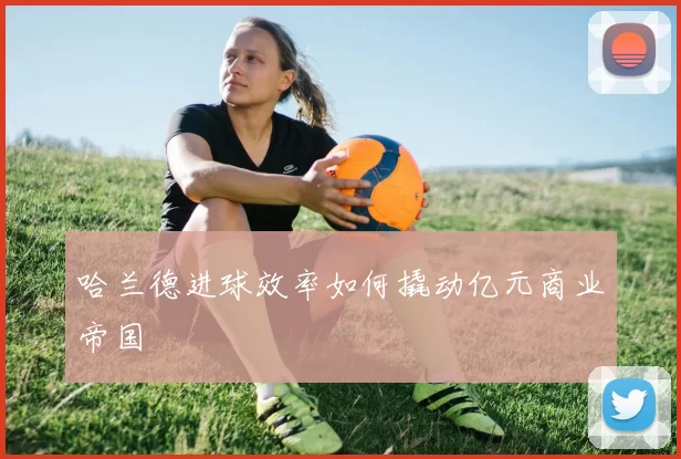 哈兰德进球效率如何撬动亿元商业帝国