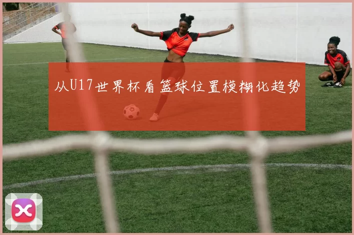 从U17世界杯看篮球位置模糊化趋势
