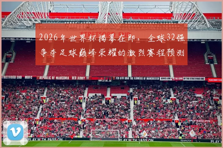2026年世界杯揭幕在即，全球32强争夺足球巅峰荣耀的激烈赛程预测