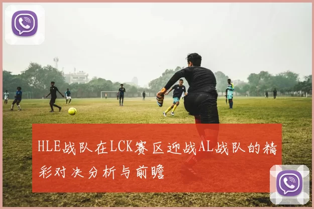 HLE战队在LCK赛区迎战AL战队的精彩对决分析与前瞻