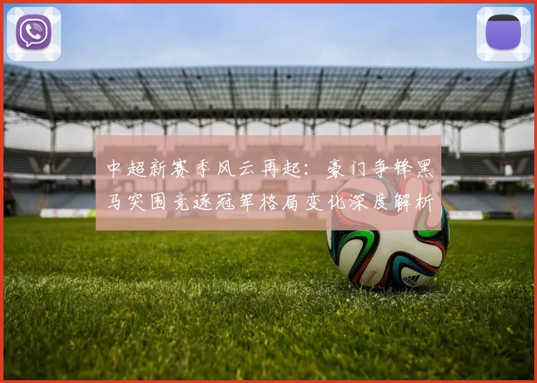 中超新赛季风云再起：豪门争锋黑马突围竞逐冠军格局变化深度解析