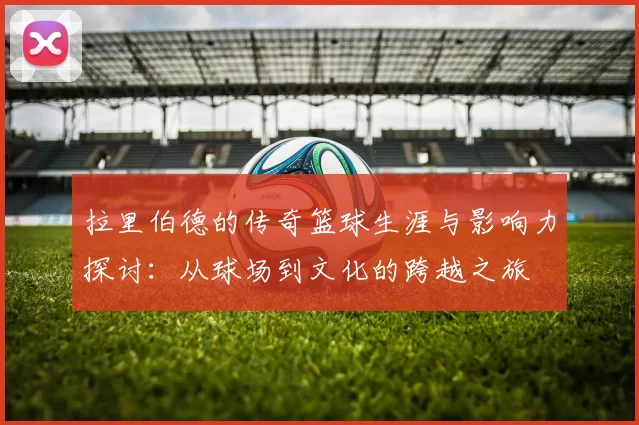 拉里伯德的传奇篮球生涯与影响力探讨：从球场到文化的跨越之旅