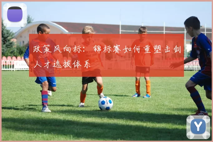 政策风向标：锦标赛如何重塑击剑人才选拔体系