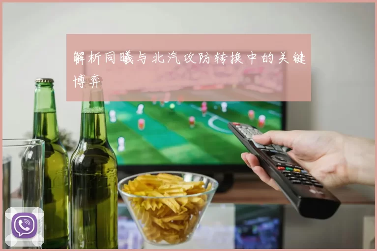 解析同曦与北汽攻防转换中的关键博弈
